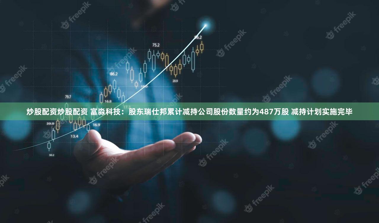 炒股配资炒股配资 富淼科技：股东瑞仕邦累计减持公司股份数量约为487万股 减持计划实施完毕