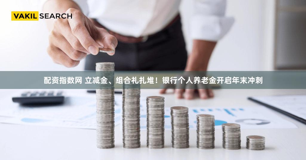 配资指数网 立减金、组合礼扎堆！银行个人养老金开启年末冲刺