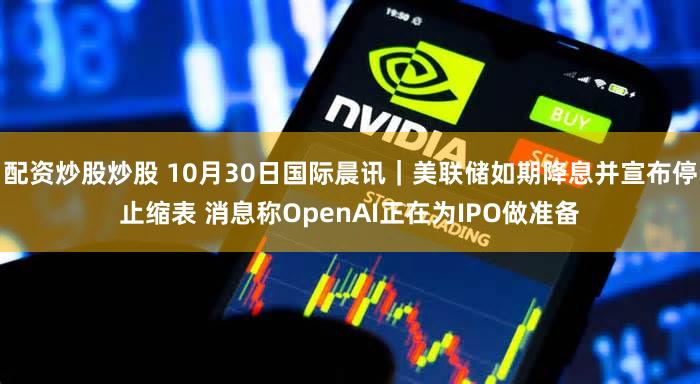 配资炒股炒股 10月30日国际晨讯｜美联储如期降息并宣布停止缩表 消息称OpenAI正在为IPO做准备