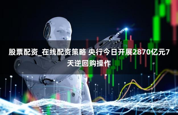 股票配资_在线配资策略 央行今日开展2870亿元7天逆回购操作
