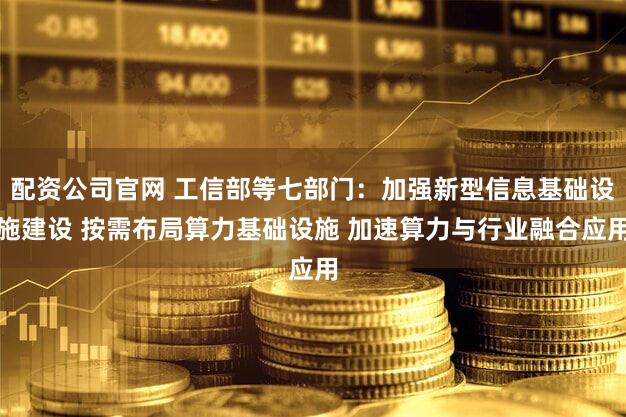 配资公司官网 工信部等七部门：加强新型信息基础设施建设 按需布局算力基础设施 加速算力与行业融合应用