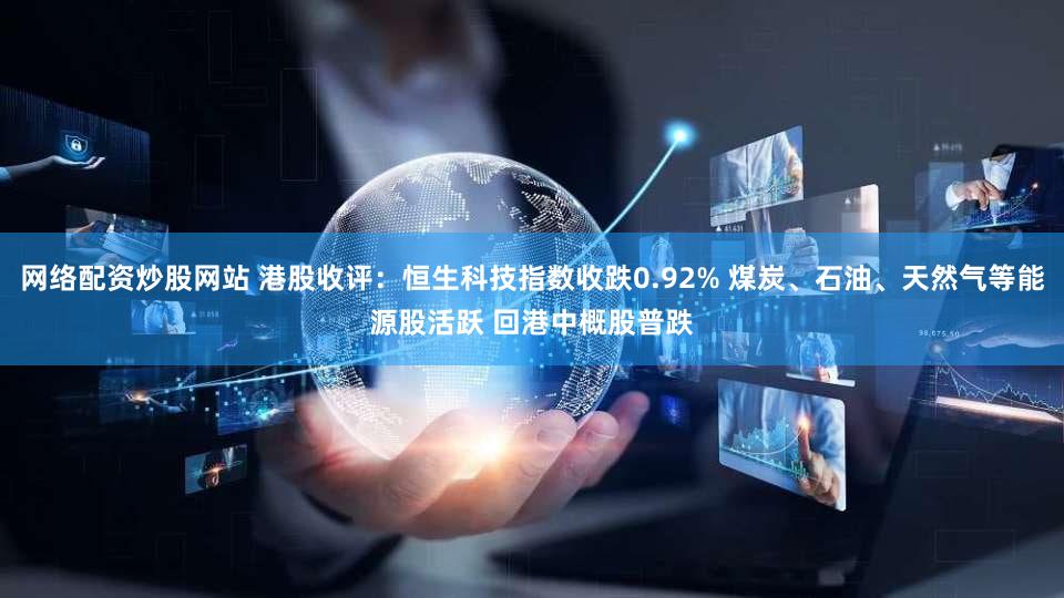 网络配资炒股网站 港股收评：恒生科技指数收跌0.92% 煤炭、石油、天然气等能源股活跃 回港中概股普跌