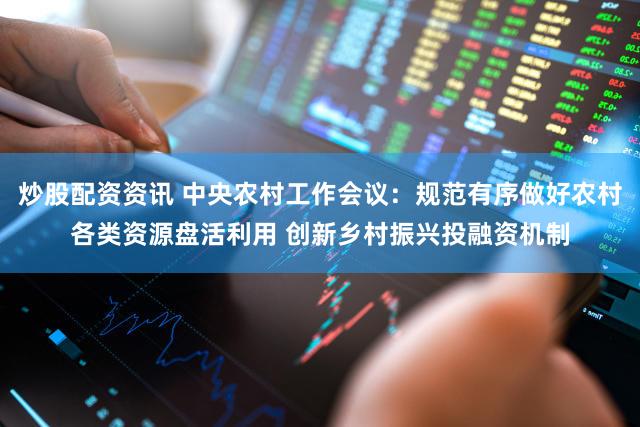 炒股配资资讯 中央农村工作会议：规范有序做好农村各类资源盘活利用 创新乡村振兴投融资机制