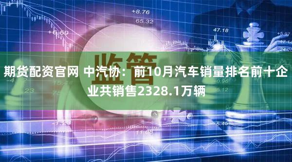 期货配资官网 中汽协：前10月汽车销量排名前十企业共销售2328.1万辆