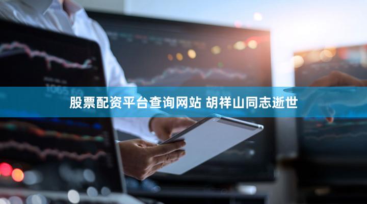 股票配资平台查询网站 胡祥山同志逝世