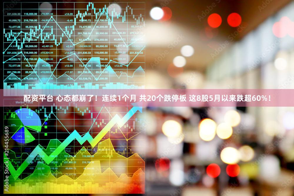 配资平台 心态都崩了！连续1个月 共20个跌停板 这8股5月以来跌超60%！