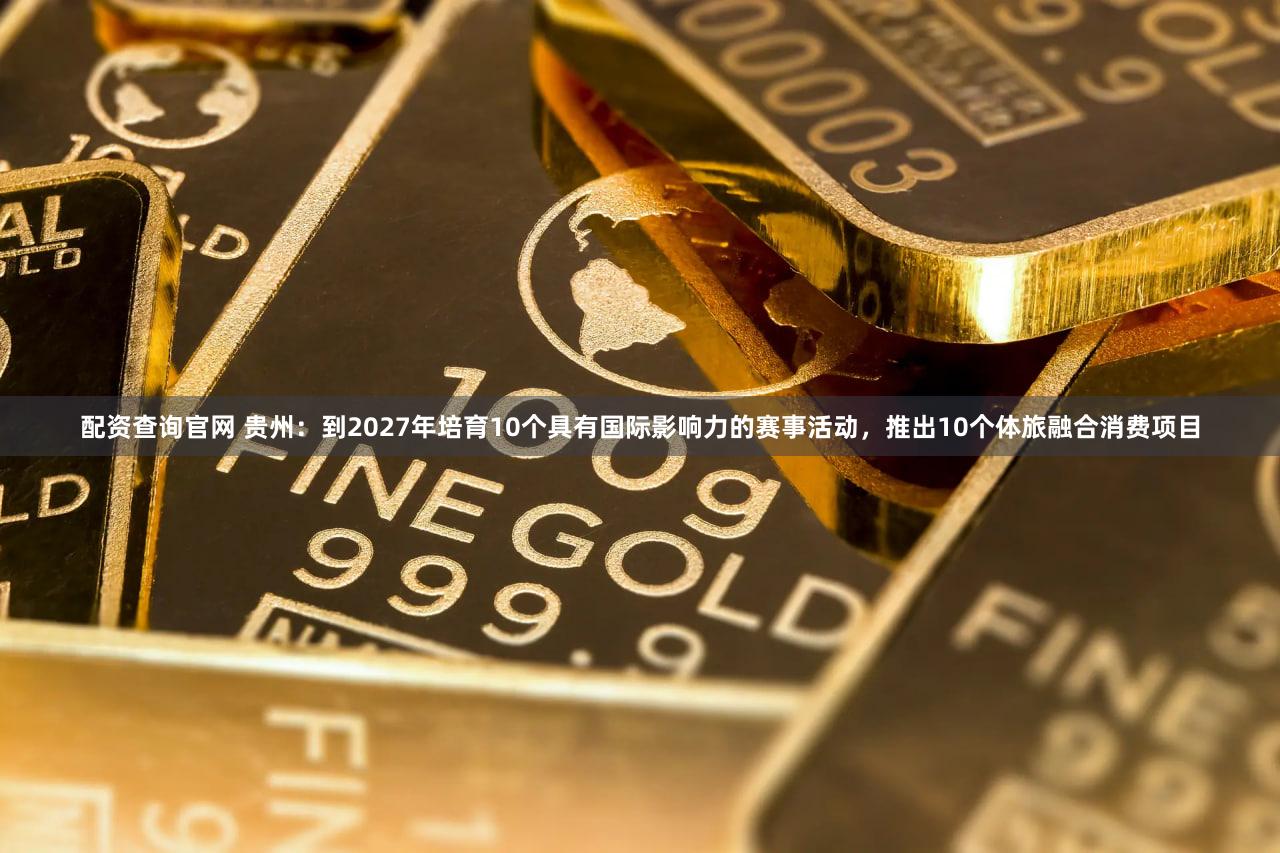 配资查询官网 贵州：到2027年培育10个具有国际影响力的赛事活动，推出10个体旅融合消费项目