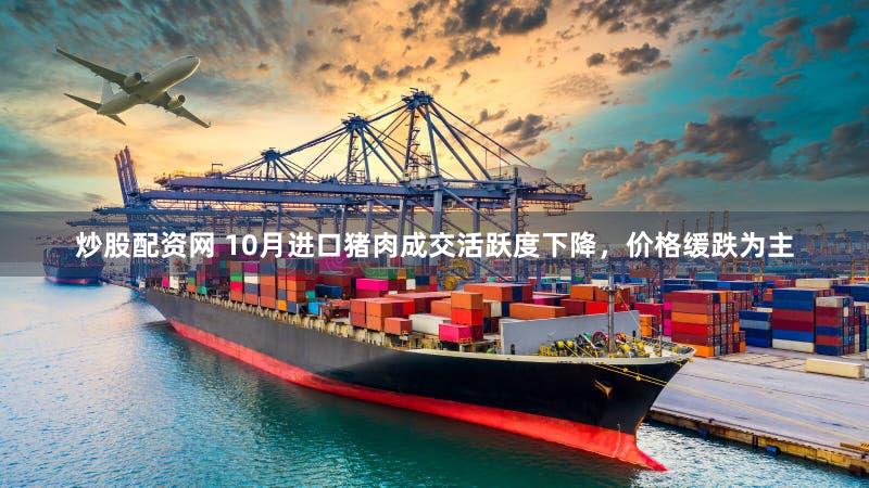 炒股配资网 10月进口猪肉成交活跃度下降，价格缓跌为主