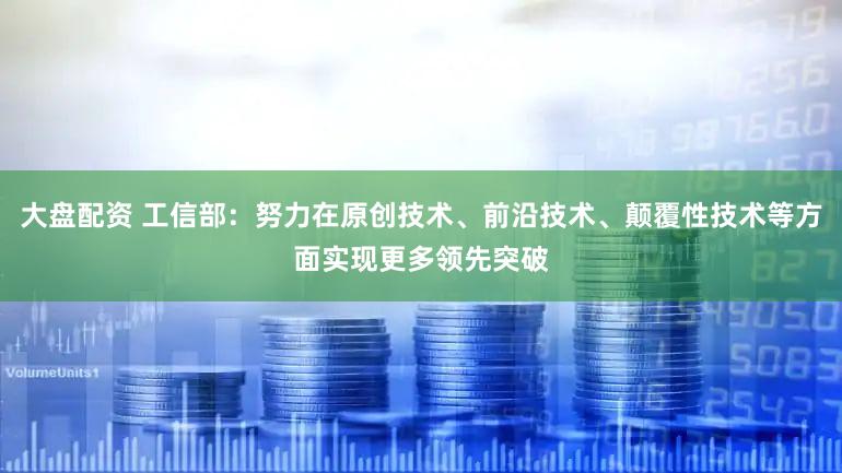大盘配资 工信部：努力在原创技术、前沿技术、颠覆性技术等方面实现更多领先突破