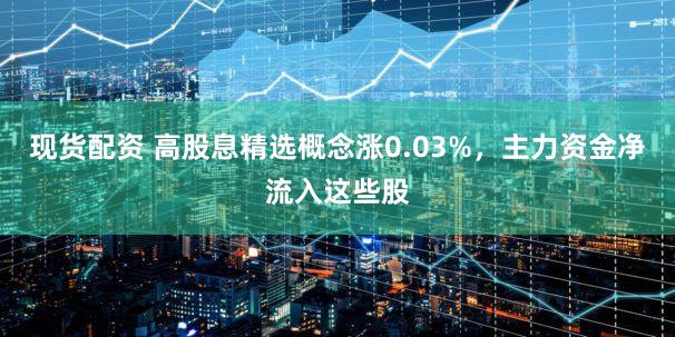 现货配资 高股息精选概念涨0.03%,主力资金净流入这些股