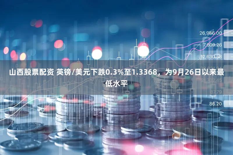 山西股票配资 英镑/美元下跌0.3%至1.3368，为9月26日以来最低水平