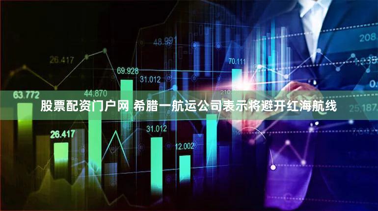 股票配资门户网 希腊一航运公司表示将避开红海航线