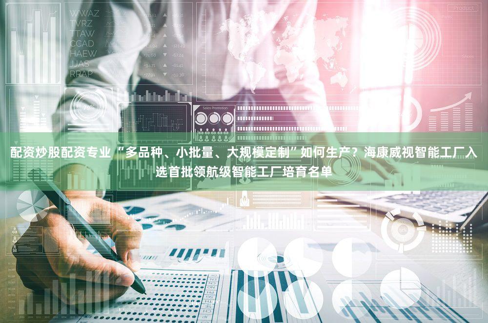 配资炒股配资专业 “多品种、小批量、大规模定制”如何生产?海康威视智能工厂入选首批领航级智能工厂培育名单