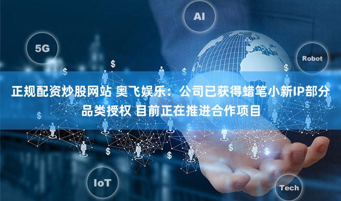 正规配资炒股网站 奥飞娱乐：公司已获得蜡笔小新IP部分品类授权 目前正在推进合作项目