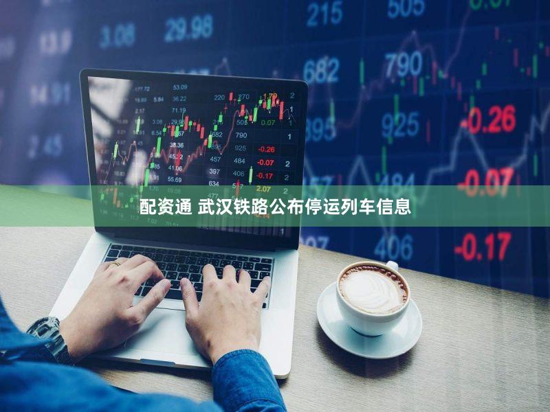 配资通 武汉铁路公布停运列车信息