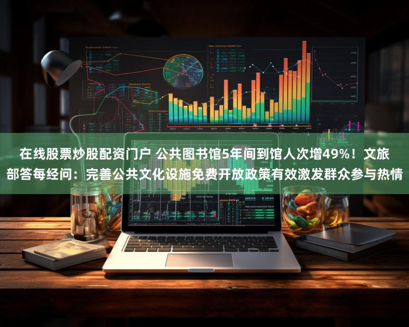 在线股票炒股配资门户 公共图书馆5年间到馆人次增49%！文旅部答每经问：完善公共文化设施免费开放政策有效激发群众参与热情