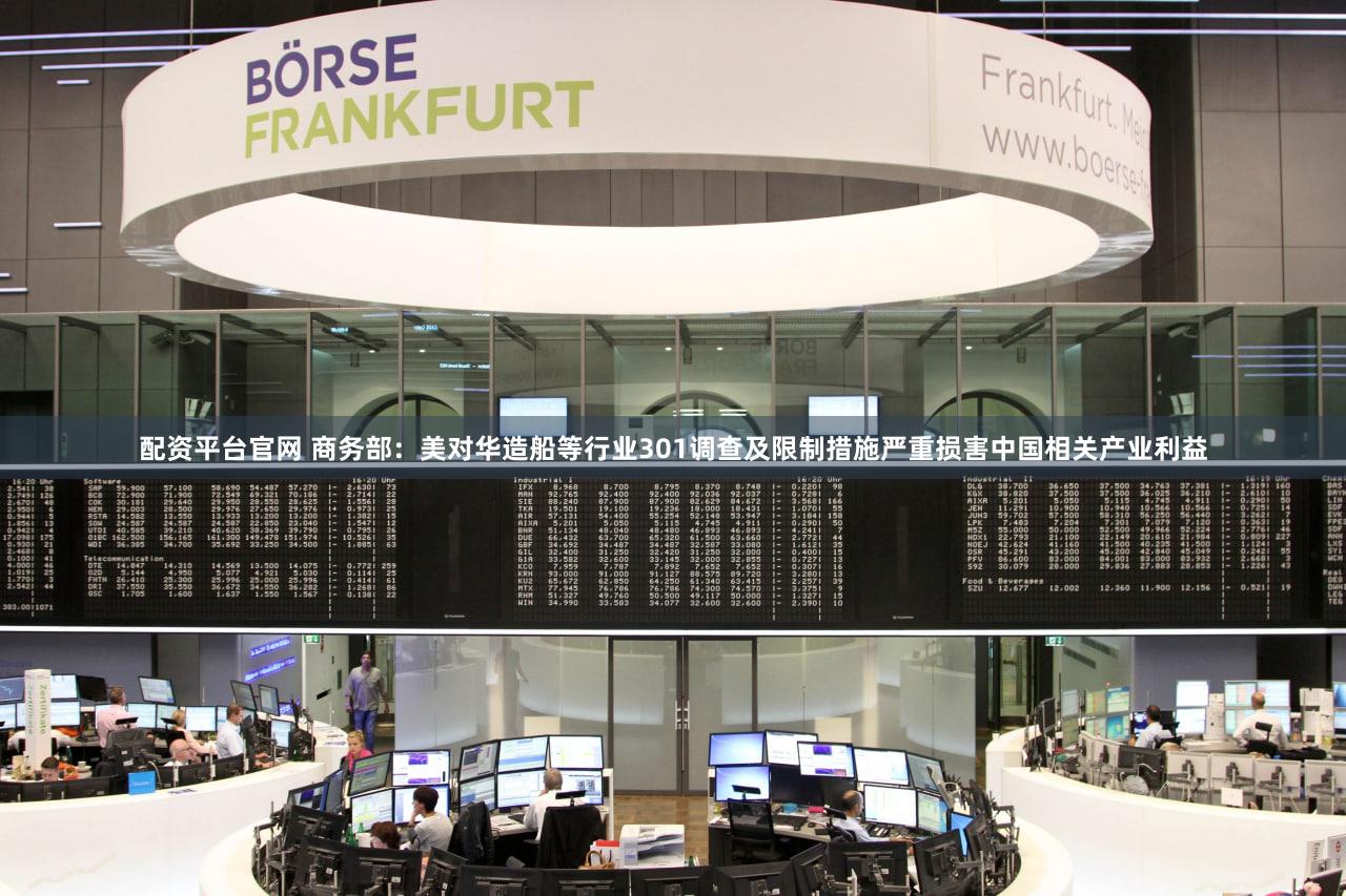配资平台官网 商务部：美对华造船等行业301调查及限制措施严重损害中国相关产业利益