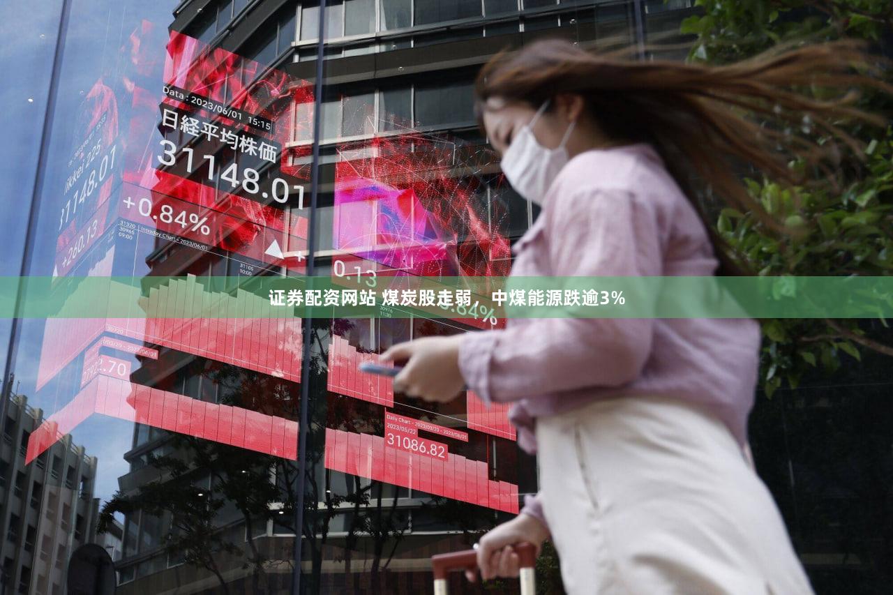 证券配资网站 煤炭股走弱，中煤能源跌逾3%