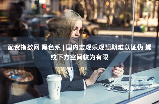 配资指数网 黑色系 | 国内宏观乐观预期难以证伪 螺纹下方空间较为有限