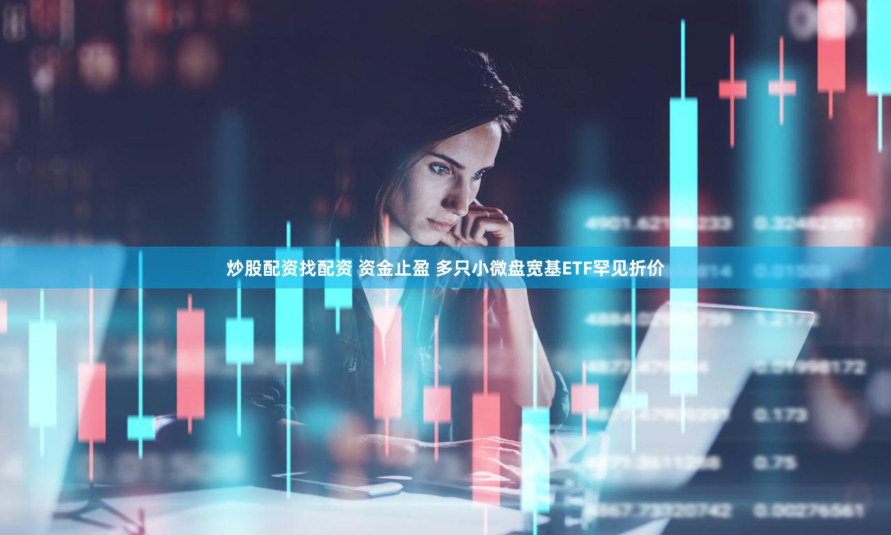 炒股配资找配资 资金止盈 多只小微盘宽基ETF罕见折价