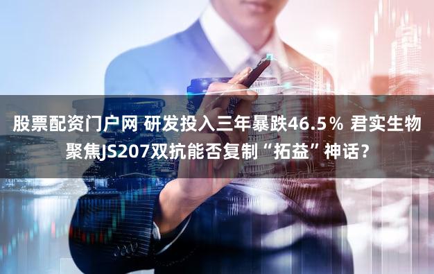 股票配资门户网 研发投入三年暴跌46.5％ 君实生物聚焦JS207双抗能否复制“拓益”神话？