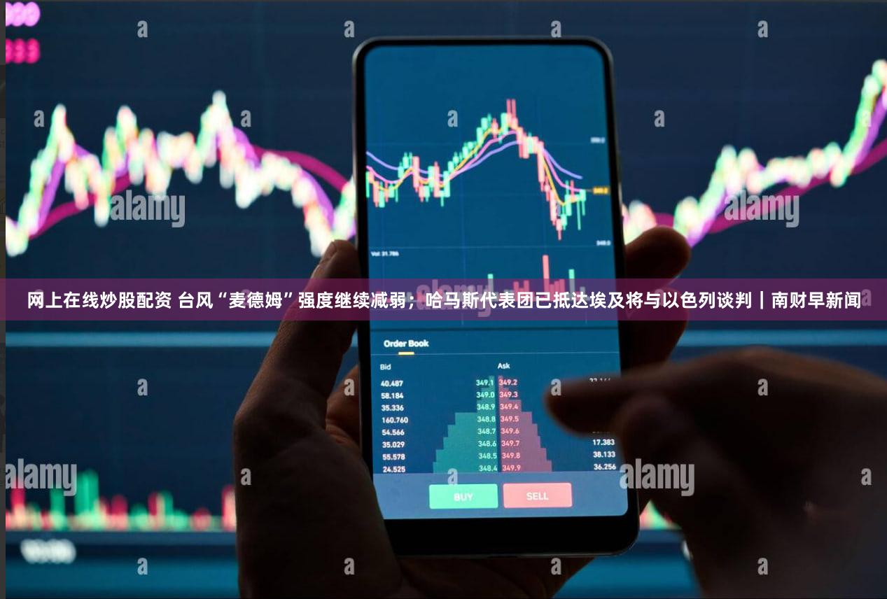 网上在线炒股配资 台风“麦德姆”强度继续减弱；哈马斯代表团已抵达埃及将与以色列谈判｜南财早新闻