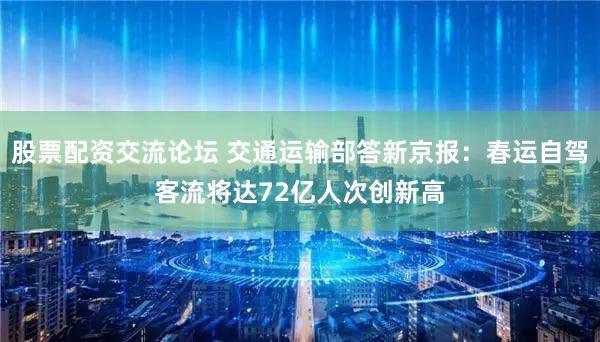 股票配资交流论坛 交通运输部答新京报：春运自驾客流将达72亿人次创新高