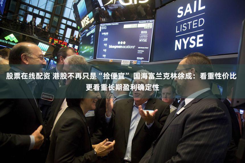 股票在线配资 港股不再只是“捡便宜” 国海富兰克林徐成：看重性价比 更看重长期盈利确定性