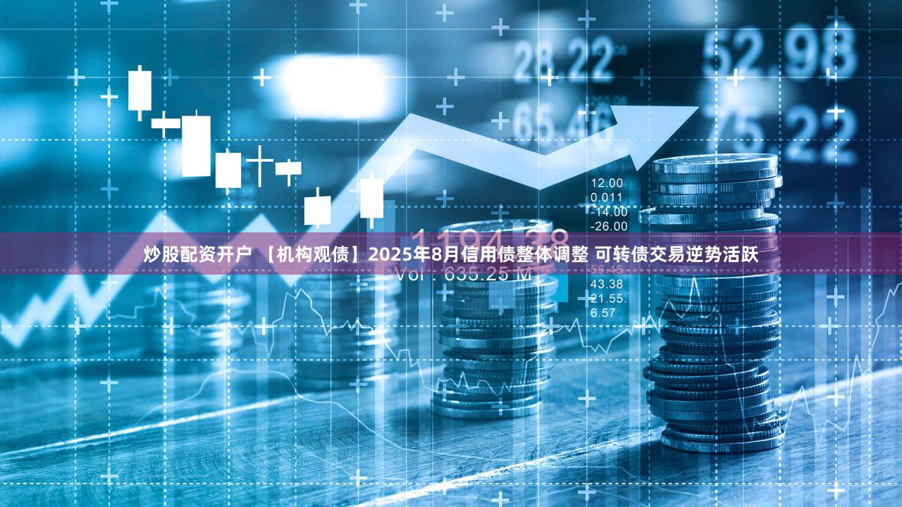 炒股配资开户 【机构观债】2025年8月信用债整体调整 可转债交易逆势活跃