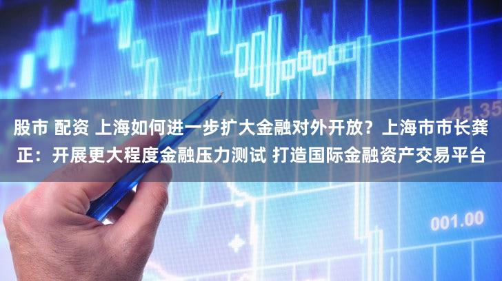 股市 配资 上海如何进一步扩大金融对外开放？上海市市长龚正：开展更大程度金融压力测试 打造国际金融资产交易平台