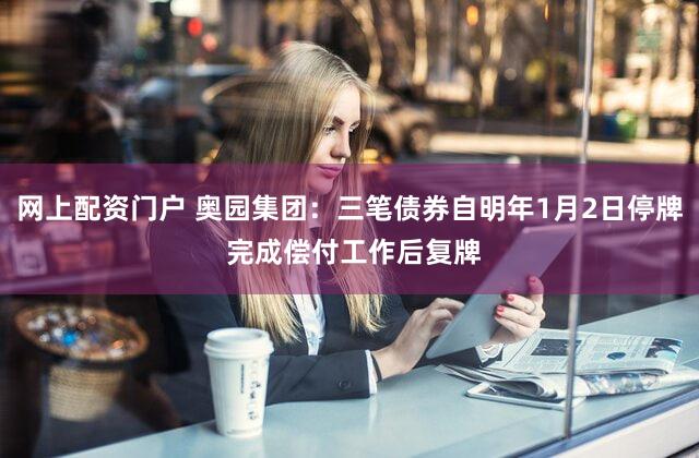 网上配资门户 奥园集团：三笔债券自明年1月2日停牌 完成偿付工作后复牌