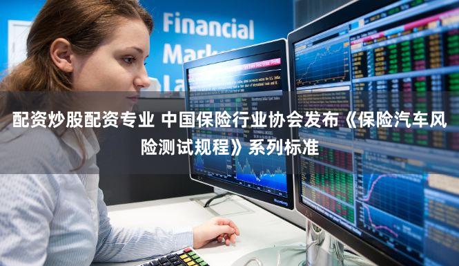 配资炒股配资专业 中国保险行业协会发布《保险汽车风险测试规程》系列标准