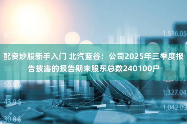 配资炒股新手入门 北汽蓝谷：公司2025年三季度报告披露的报告期末股东总数240100户