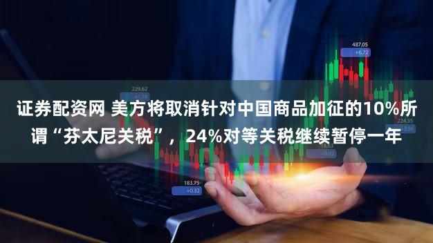 证券配资网 美方将取消针对中国商品加征的10%所谓“芬太尼关税”,24%对等关税继续暂停一年