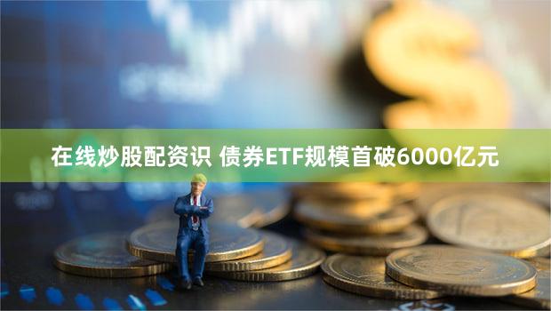 在线炒股配资识 债券ETF规模首破6000亿元