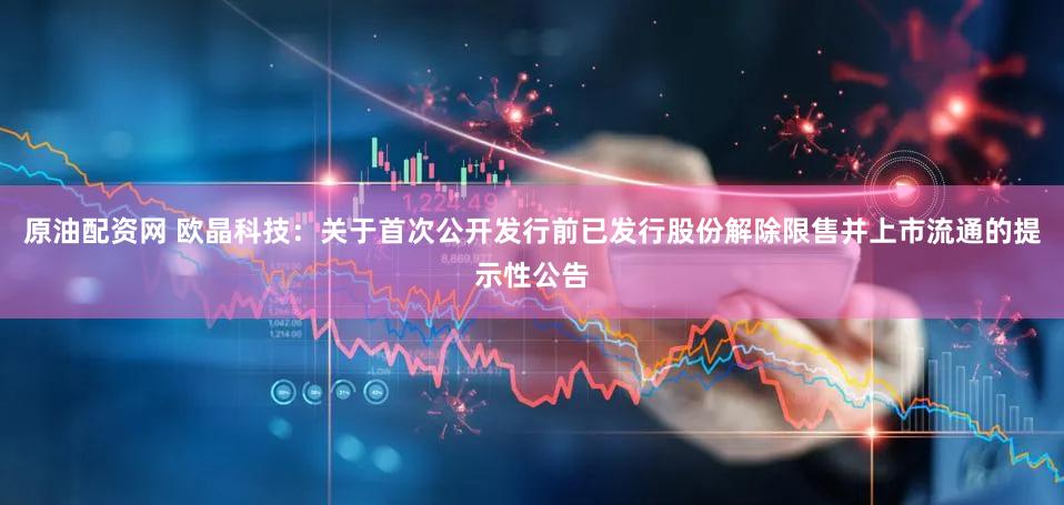 原油配资网 欧晶科技：关于首次公开发行前已发行股份解除限售并上市流通的提示性公告