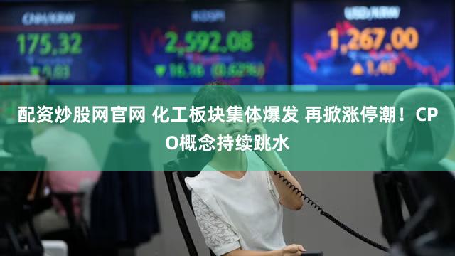 配资炒股网官网 化工板块集体爆发 再掀涨停潮！CPO概念持续跳水