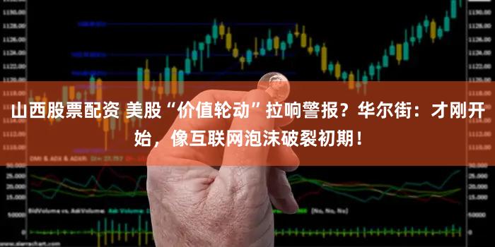 山西股票配资 美股“价值轮动”拉响警报?华尔街:才刚开始,像互联网泡沫破裂初期!
