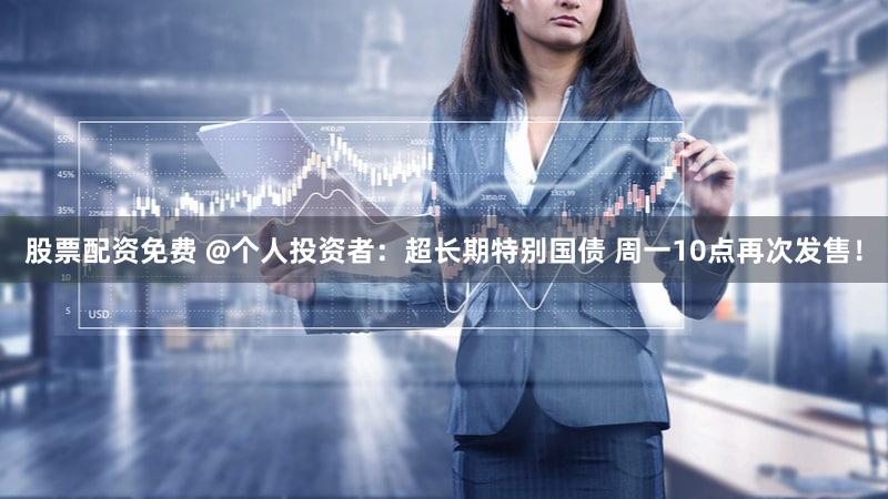 股票配资免费 @个人投资者：超长期特别国债 周一10点再次发售！