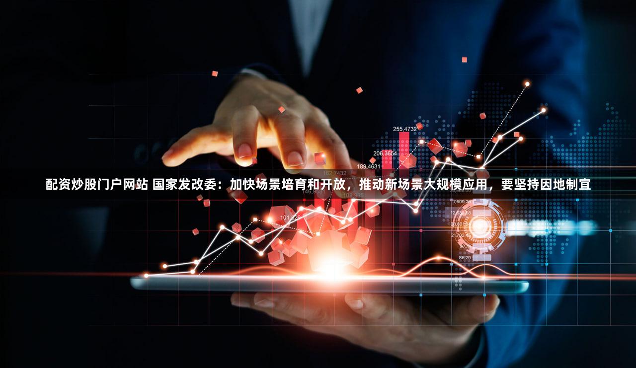 配资炒股门户网站 国家发改委：加快场景培育和开放，推动新场景大规模应用，要坚持因地制宜
