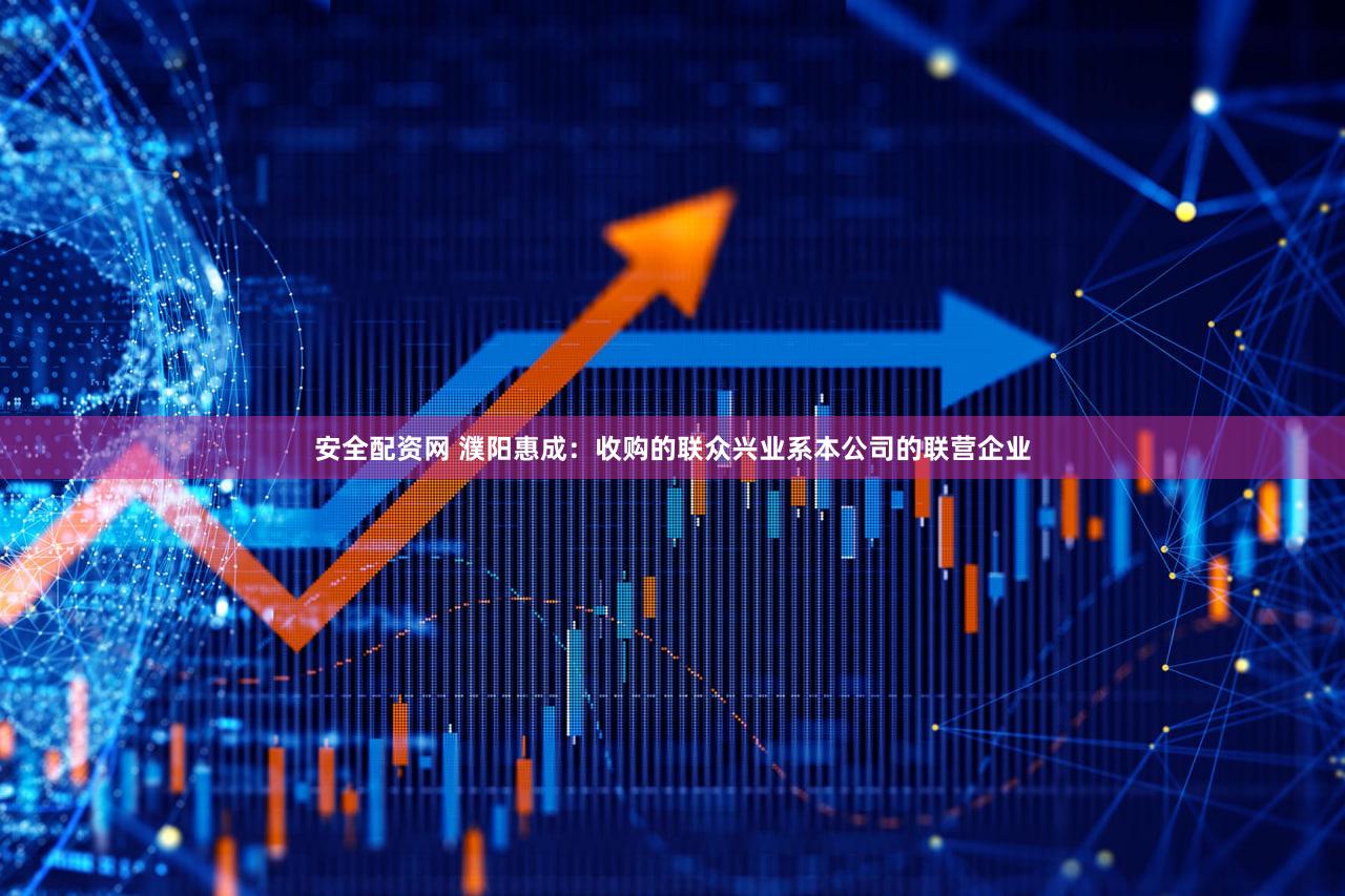 安全配资网 濮阳惠成：收购的联众兴业系本公司的联营企业