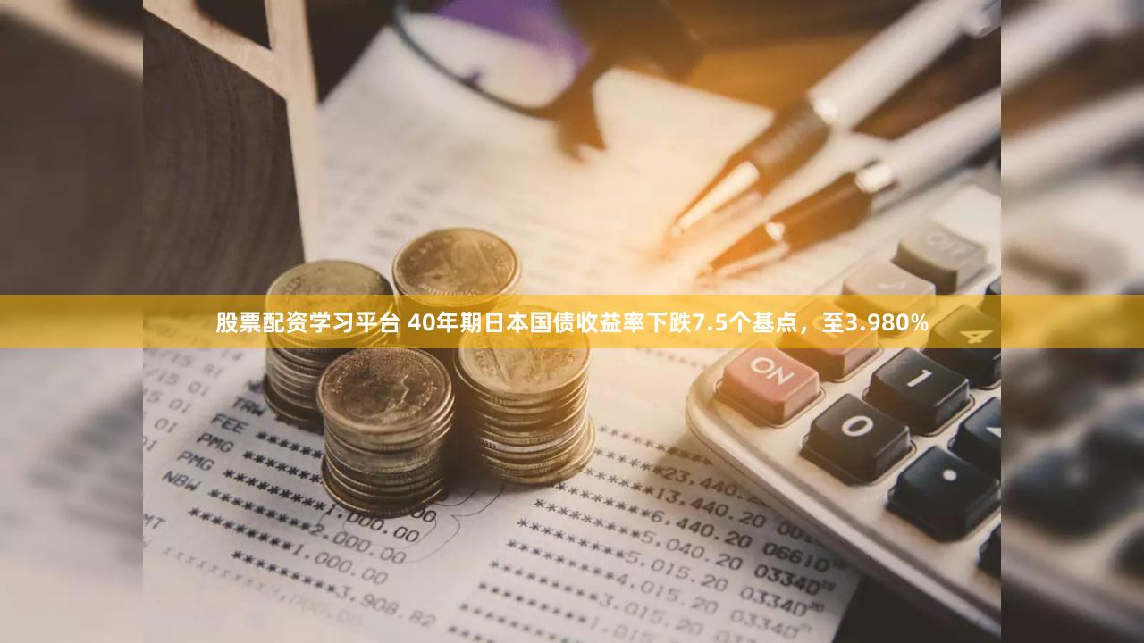 股票配资学习平台 40年期日本国债收益率下跌7.5个基点，至3.980%