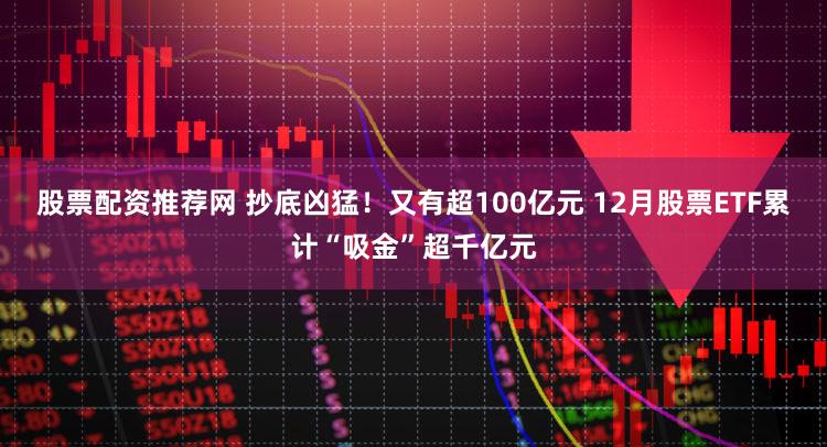 股票配资推荐网 抄底凶猛！又有超100亿元 12月股票ETF累计“吸金”超千亿元