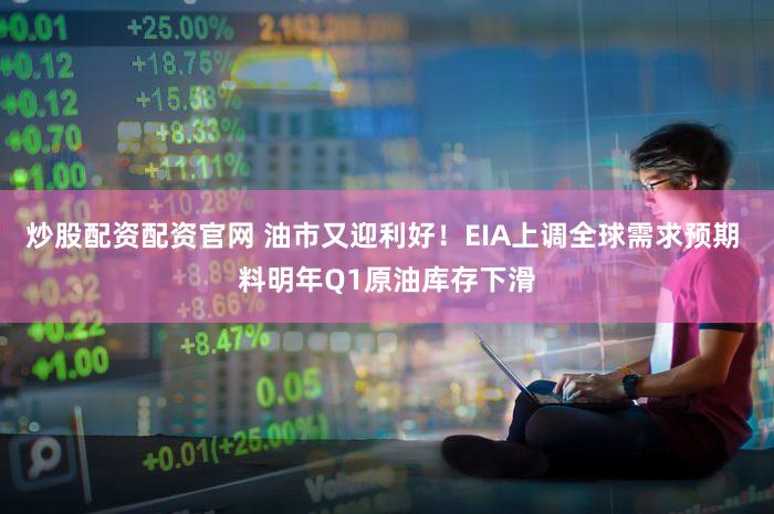 炒股配资配资官网 油市又迎利好！EIA上调全球需求预期 料明年Q1原油库存下滑