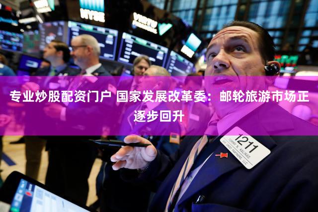 专业炒股配资门户 国家发展改革委：邮轮旅游市场正逐步回升