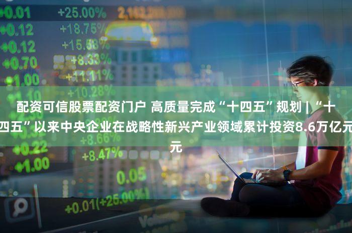 配资可信股票配资门户 高质量完成“十四五”规划 | “十四五”以来中央企业在战略性新兴产业领域累计投资8.6万亿元