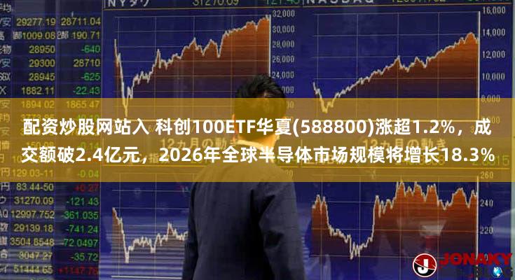 配资炒股网站入 科创100ETF华夏(588800)涨超1.2%，成交额破2.4亿元，2026年全球半导体市场规模将增长18.3%
