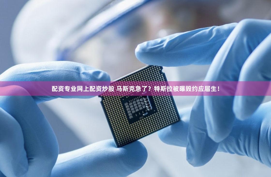 配资专业网上配资炒股 马斯克急了？特斯拉被曝毁约应届生！