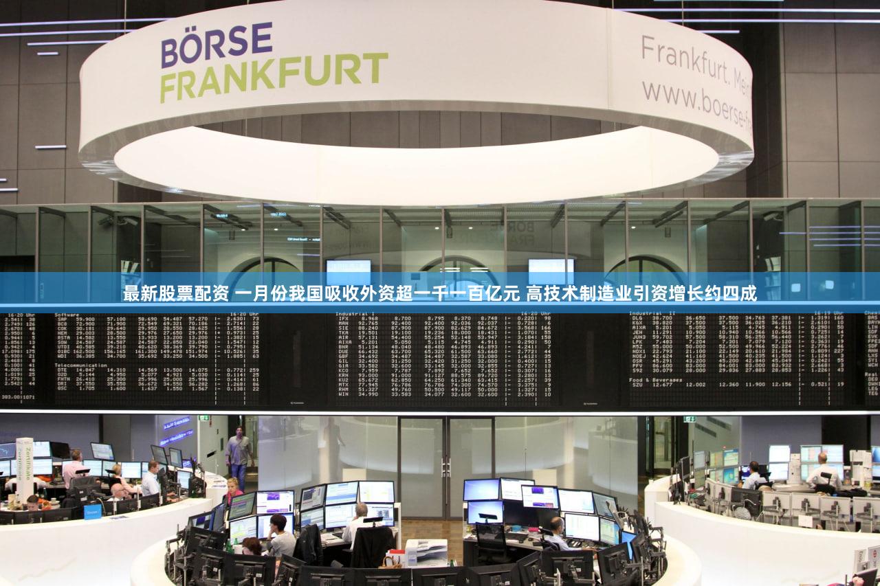 最新股票配资 一月份我国吸收外资超一千一百亿元 高技术制造业引资增长约四成