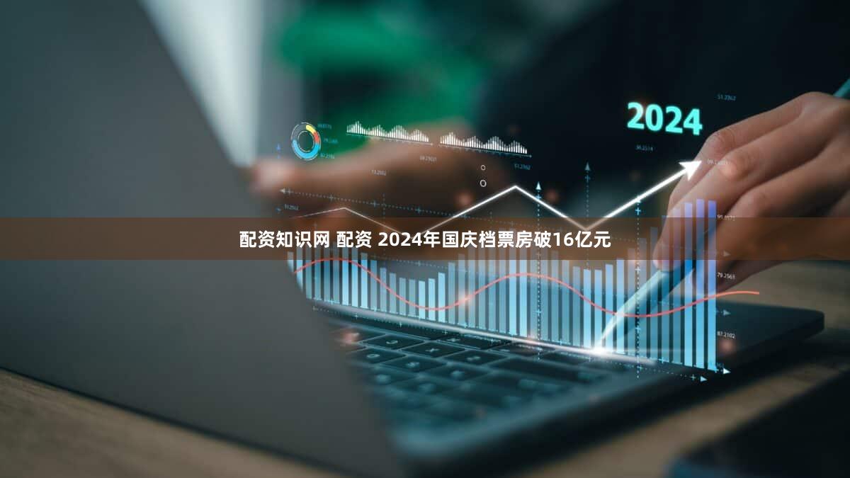 配资知识网 配资 2024年国庆档票房破16亿元